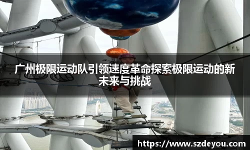 广州极限运动队引领速度革命探索极限运动的新未来与挑战